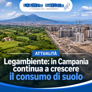 ATTUALITÀ. Legambiente, in Campania continua a crescere il consumo di suolo