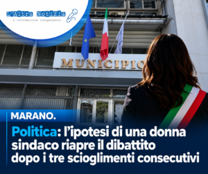 MARANO. Politica: l’ipotesi di una donna sindaco riapre il dibattito dopo i tre scioglimenti consecutivi